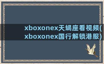 xboxonex天蝎座看视频(xboxonex国行解锁港服)