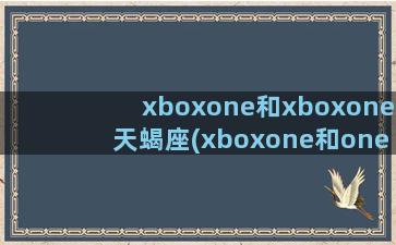 xboxone和xboxone天蝎座(xboxone和ones哪个更好)