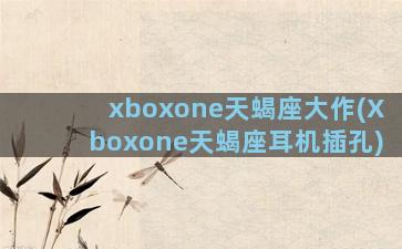 xboxone天蝎座大作(Xboxone天蝎座耳机插孔)