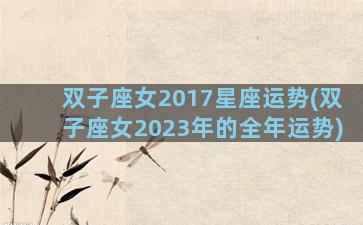 双子座女2017星座运势(双子座女2023年的全年运势)