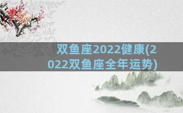 双鱼座2022健康(2022双鱼座全年运势)