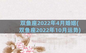 双鱼座2022年4月婚姻(双鱼座2022年10月运势)