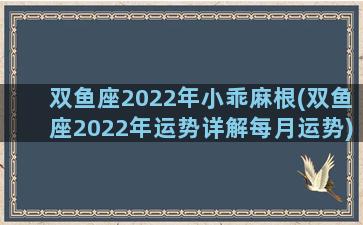 双鱼座2022年小乖麻根(双鱼座2022年运势详解每月运势)