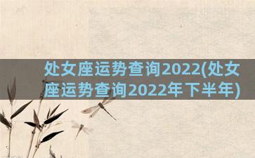 处女座运势查询2022(处女座运势查询2022年下半年)