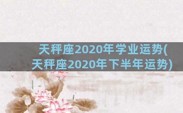 天秤座2020年学业运势(天秤座2020年下半年运势)