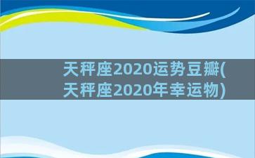 天秤座2020运势豆瓣(天秤座2020年幸运物)