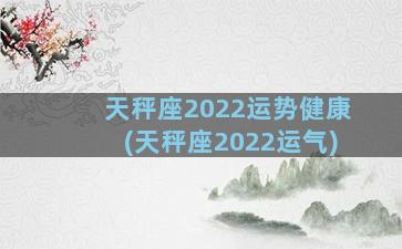 天秤座2022运势健康(天秤座2022运气)