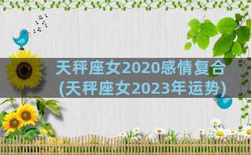天秤座女2020感情复合(天秤座女2023年运势)