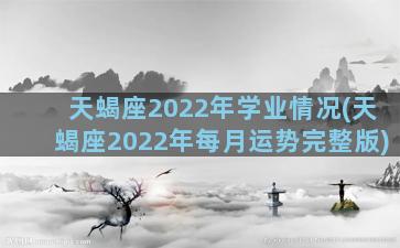 天蝎座2022年学业情况(天蝎座2022年每月运势完整版)