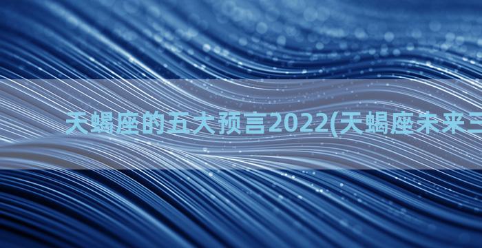 天蝎座的五大预言2022(天蝎座未来三大预言)