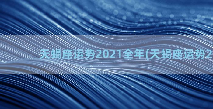天蝎座运势2021全年(天蝎座运势2022年)