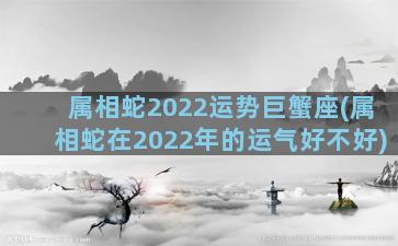 属相蛇2022运势巨蟹座(属相蛇在2022年的运气好不好)
