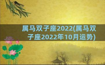 属马双子座2022(属马双子座2022年10月运势)