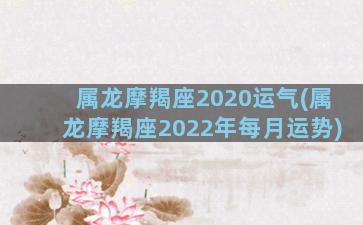 属龙摩羯座2020运气(属龙摩羯座2022年每月运势)