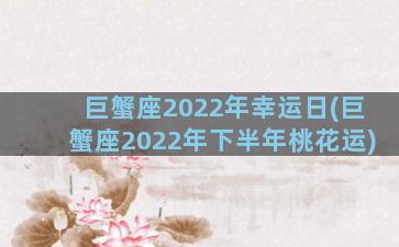 巨蟹座2022年幸运日(巨蟹座2022年下半年桃花运)