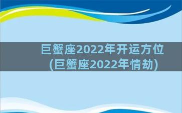 巨蟹座2022年开运方位(巨蟹座2022年情劫)
