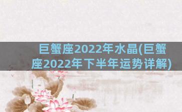 巨蟹座2022年水晶(巨蟹座2022年下半年运势详解)