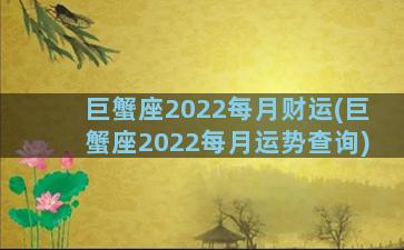 巨蟹座2022每月财运(巨蟹座2022每月运势查询)