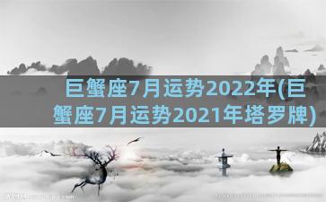 巨蟹座7月运势2022年(巨蟹座7月运势2021年塔罗牌)