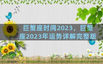 巨蟹座时间2023，巨蟹座2023年运势详解完整版