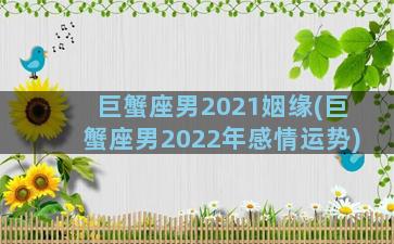 巨蟹座男2021姻缘(巨蟹座男2022年感情运势)
