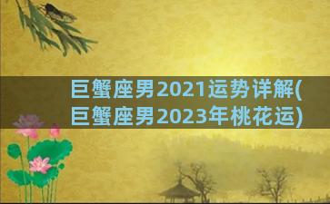 巨蟹座男2021运势详解(巨蟹座男2023年桃花运)