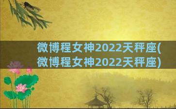 微博程女神2022天秤座(微博程女神2022天秤座)