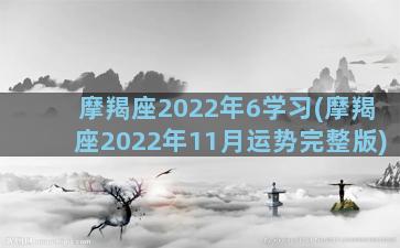 摩羯座2022年6学习(摩羯座2022年11月运势完整版)
