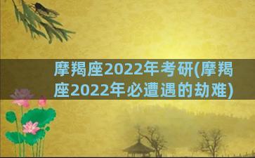 摩羯座2022年考研(摩羯座2022年必遭遇的劫难)