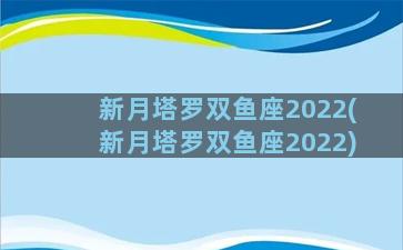 新月塔罗双鱼座2022(新月塔罗双鱼座2022)