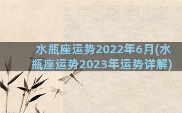 水瓶座运势2022年6月(水瓶座运势2023年运势详解)