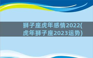 狮子座虎年感情2022(虎年狮子座2023运势)