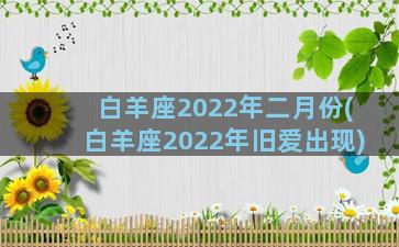 白羊座2022年二月份(白羊座2022年旧爱出现)