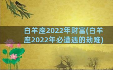 白羊座2022年财富(白羊座2022年必遭遇的劫难)