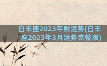 白羊座2023年财运势(白羊座2023年3月运势完整版)
