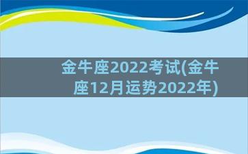金牛座2022考试(金牛座12月运势2022年)