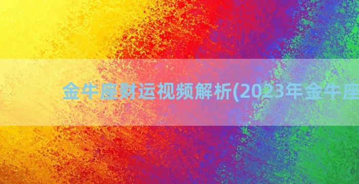 金牛座财运视频解析(2023年金牛座财运)