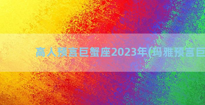 高人预言巨蟹座2023年(玛雅预言巨蟹座)